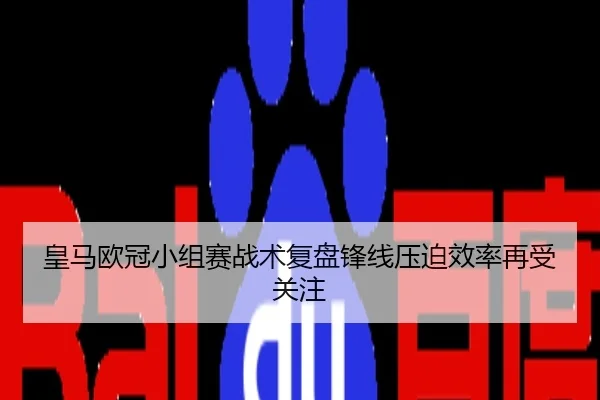 皇马欧冠小组赛战术复盘锋线压迫效率再受关注