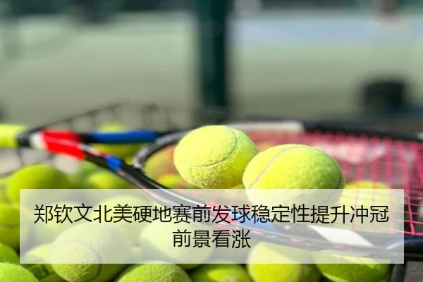 郑钦文北美硬地赛前发球稳定性提升冲冠前景看涨