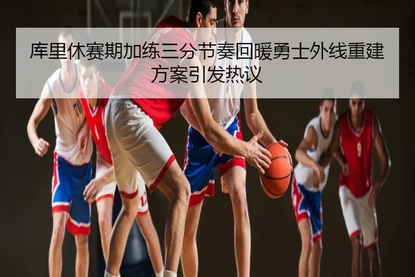 库里休赛期加练三分节奏回暖勇士外线重建方案引发热议