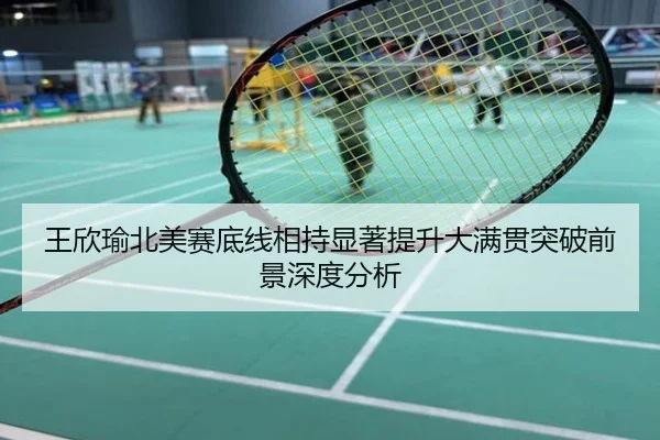 王欣瑜北美赛底线相持显著提升大满贯突破前景深度分析