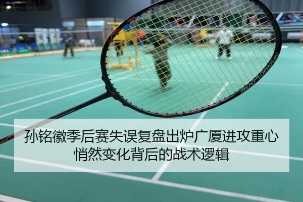 孙铭徽季后赛失误复盘出炉广厦进攻重心悄然变化背后的战术逻辑