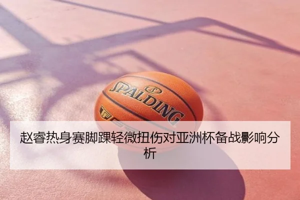 赵睿热身赛脚踝轻微扭伤对亚洲杯备战影响分析