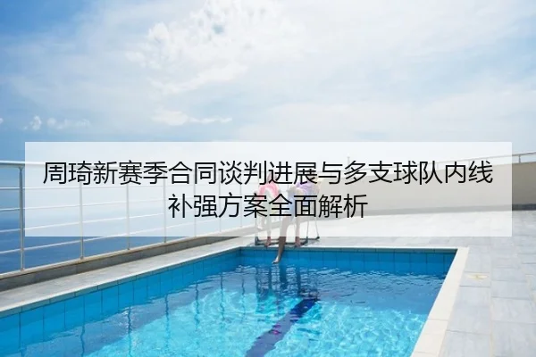 周琦新赛季合同谈判进展与多支球队内线补强方案全面解析