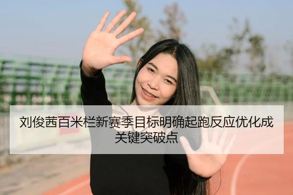 刘俊茜百米栏新赛季目标明确起跑反应优化成关键突破点